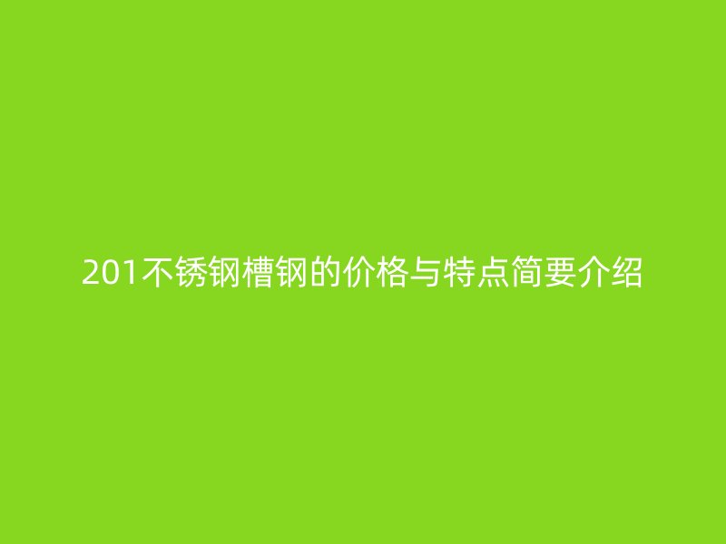 201不銹鋼槽鋼的價(jià)格與特點(diǎn)簡(jiǎn)要介紹