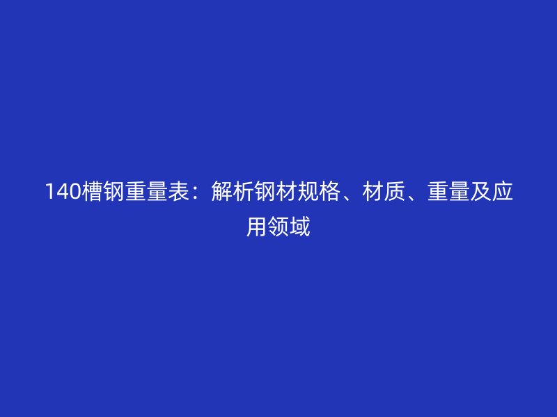 140槽鋼重量表：解析鋼材規(guī)格、材質(zhì)、重量及應(yīng)用領(lǐng)域