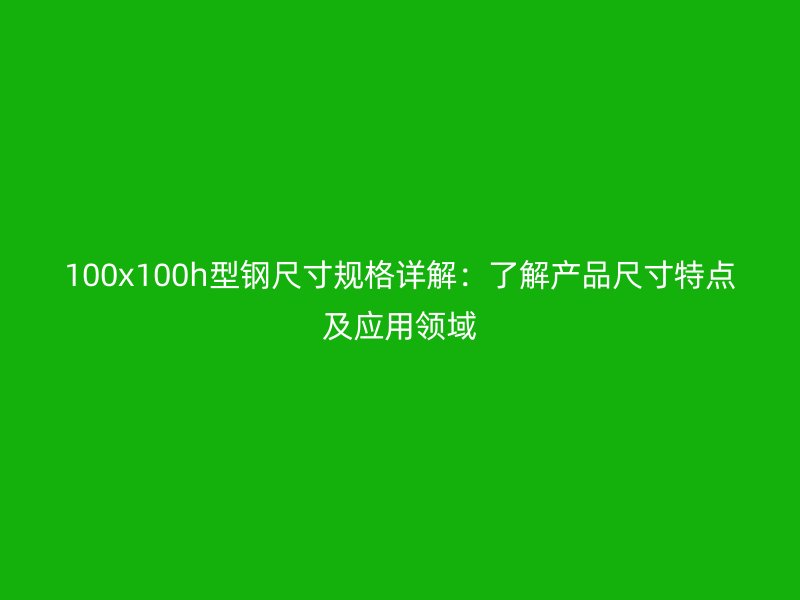 100x100h型鋼尺寸規(guī)格詳解：了解產(chǎn)品尺寸特點及應(yīng)用領(lǐng)域
