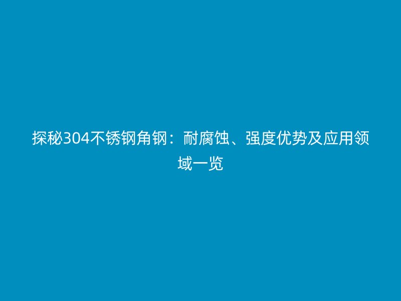 探秘304不銹鋼角鋼：耐腐蝕、強(qiáng)度優(yōu)勢(shì)及應(yīng)用領(lǐng)域一覽