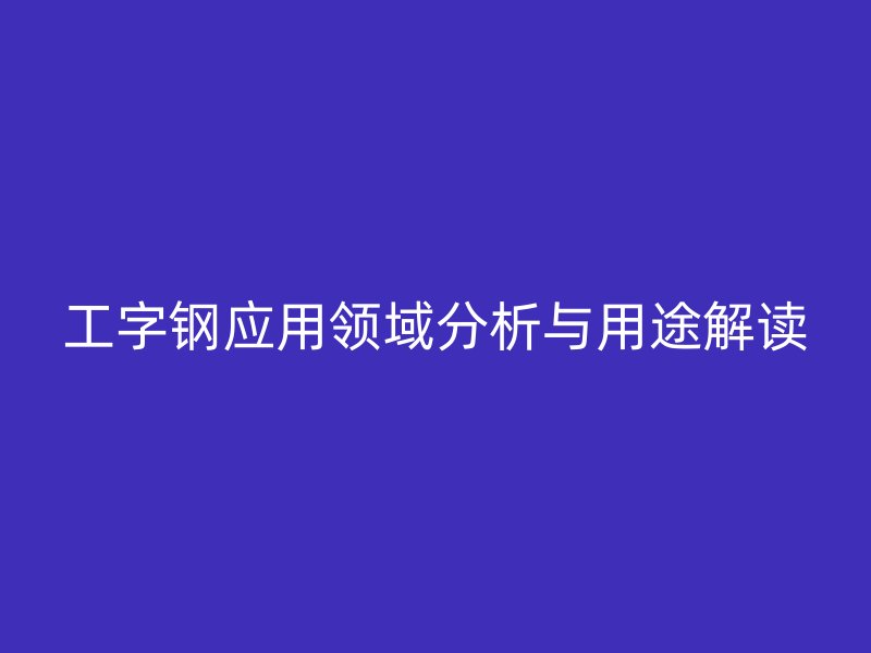 工字鋼應(yīng)用領(lǐng)域分析與用途解讀