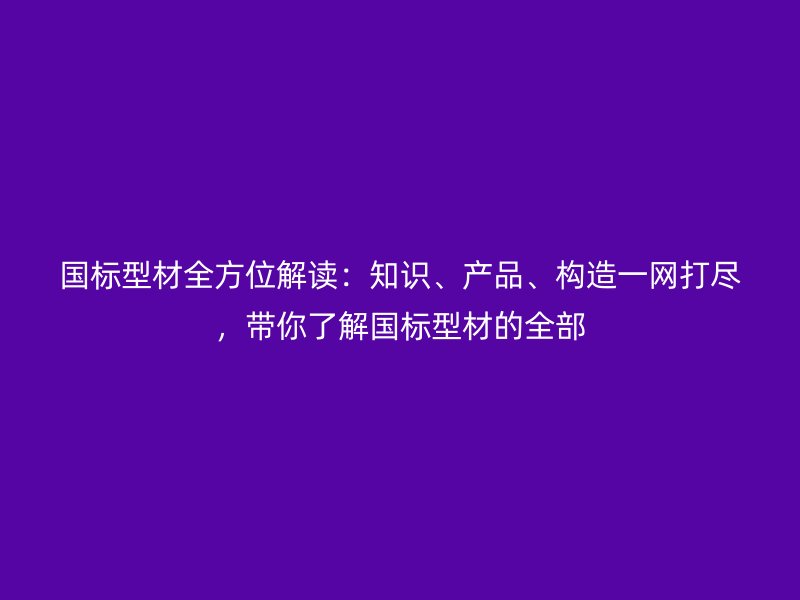 國標型材全方位解讀：知識、產(chǎn)品、構(gòu)造一網(wǎng)打盡，帶你了解國標型材的全部
