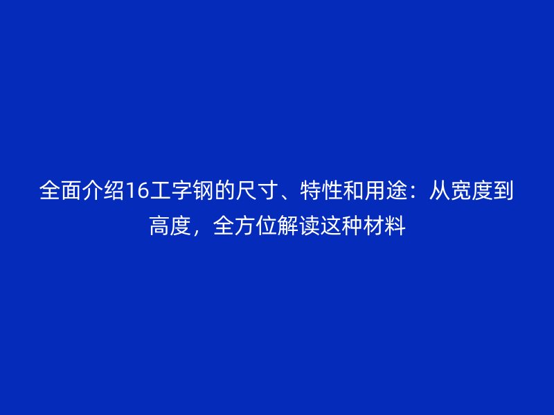 全面介紹16工字鋼的尺寸、特性和用途：從寬度到高度，全方位解讀這種材料