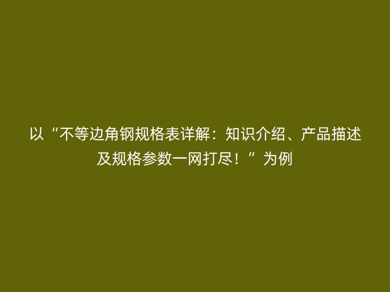 以“不等邊角鋼規(guī)格表詳解：知識介紹、產(chǎn)品描述及規(guī)格參數(shù)一網(wǎng)打盡！”為例
