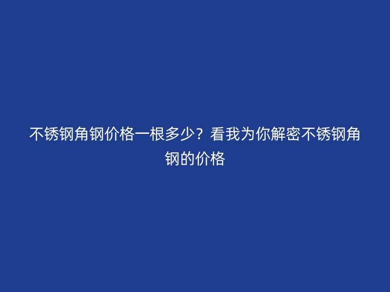 不銹鋼角鋼價(jià)格一根多少？看我為你解密不銹鋼角鋼的價(jià)格