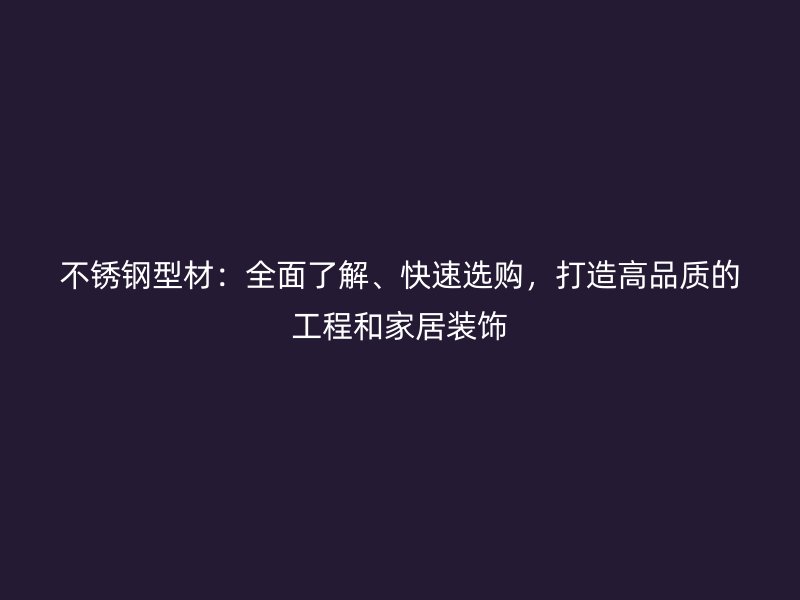 不銹鋼型材：全面了解、快速選購(gòu)，打造高品質(zhì)的工程和家居裝飾