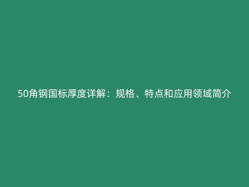 50角鋼國標厚度詳解：規(guī)格、特點和應(yīng)用領(lǐng)域簡介
