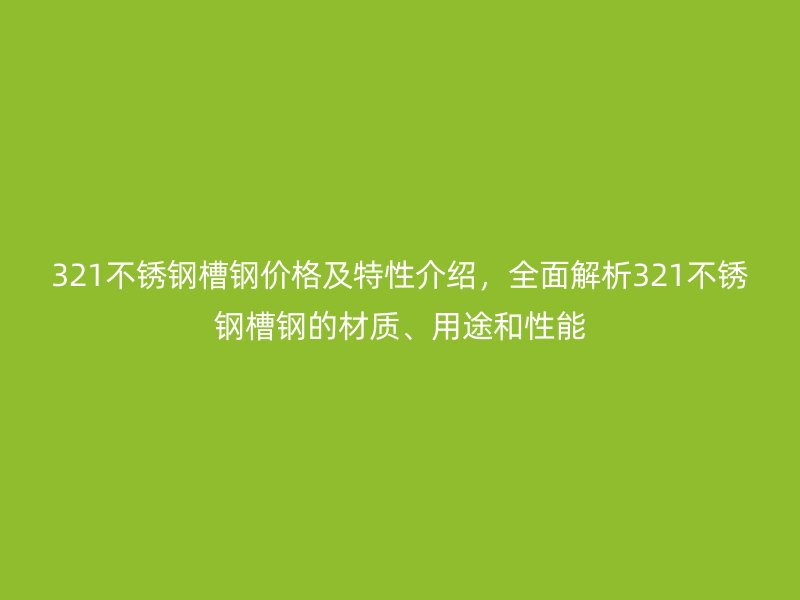 321不銹鋼槽鋼價(jià)格及特性介紹，全面解析321不銹鋼槽鋼的材質(zhì)、用途和性能
