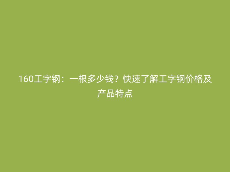 160工字鋼：一根多少錢？快速了解工字鋼價格及產(chǎn)品特點