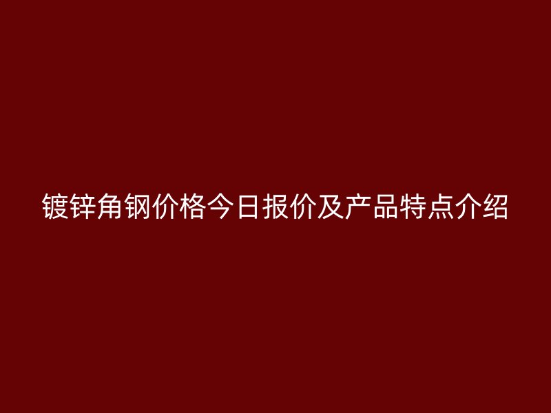 鍍鋅角鋼價(jià)格今日?qǐng)?bào)價(jià)及產(chǎn)品特點(diǎn)介紹