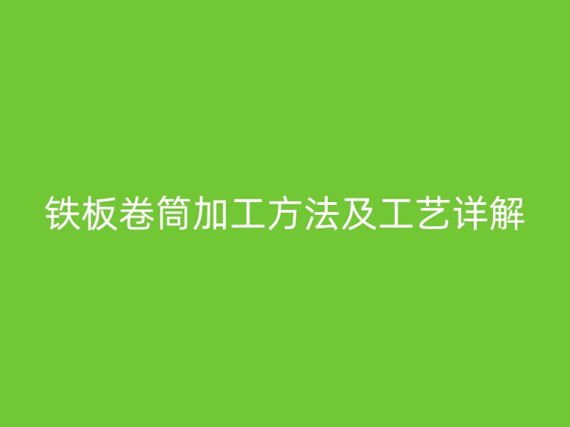 鐵板卷筒加工方法及工藝詳解