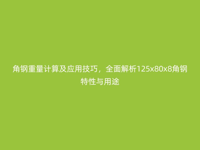 角鋼重量計算及應用技巧，全面解析125x80x8角鋼特性與用途