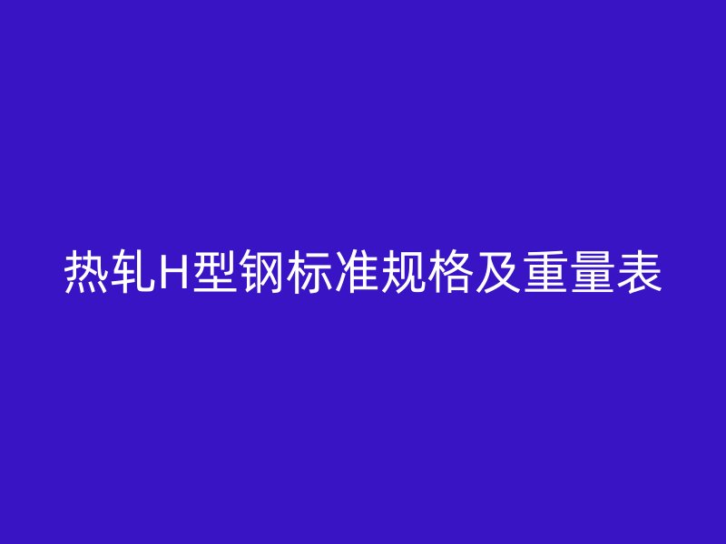 熱軋H型鋼標(biāo)準(zhǔn)規(guī)格及重量表