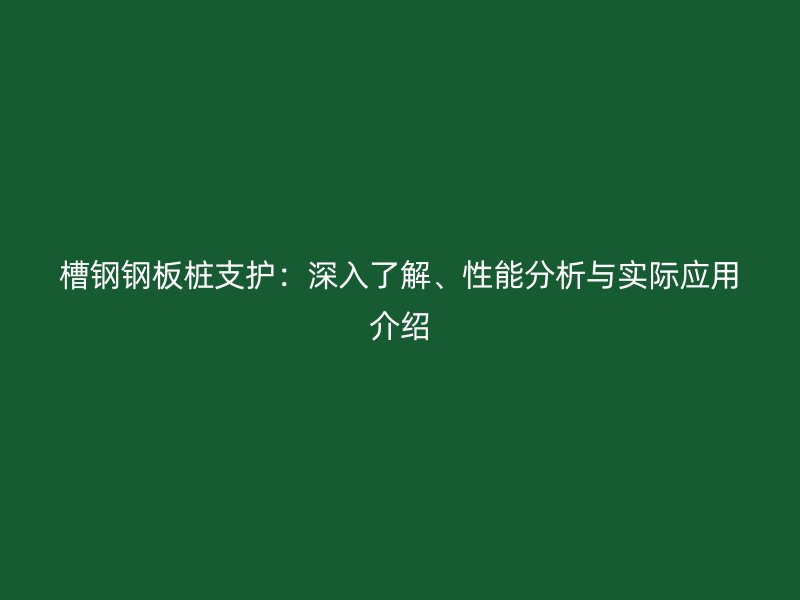 槽鋼鋼板樁支護(hù)：深入了解、性能分析與實(shí)際應(yīng)用介紹