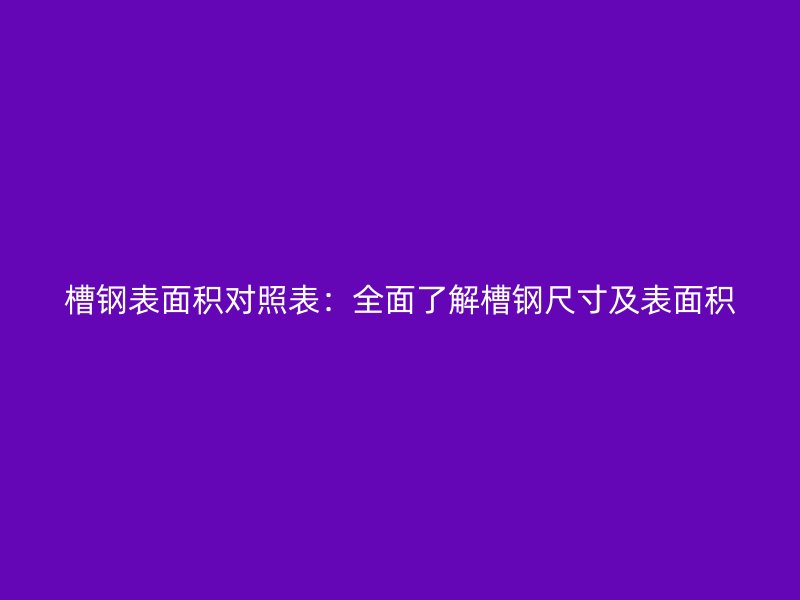 槽鋼表面積對(duì)照表：全面了解槽鋼尺寸及表面積