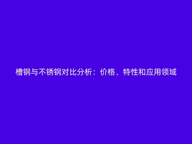 槽鋼與不銹鋼對比分析：價格、特性和應(yīng)用領(lǐng)域