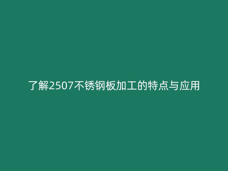 了解2507不銹鋼板加工的特點與應用