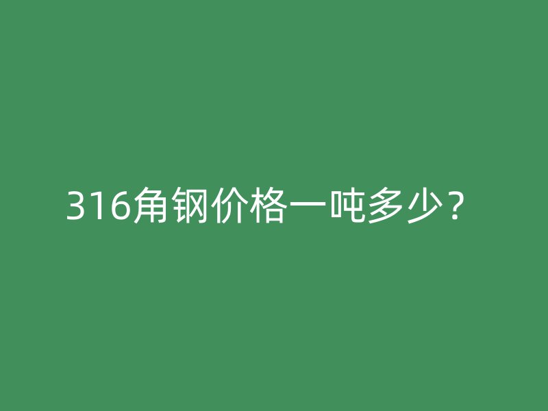 316角鋼價(jià)格一噸多少？