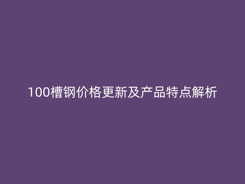 100槽鋼價格更新及產品特點解析