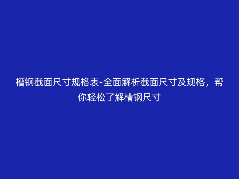 槽鋼截面尺寸規(guī)格表-全面解析截面尺寸及規(guī)格，幫你輕松了解槽鋼尺寸