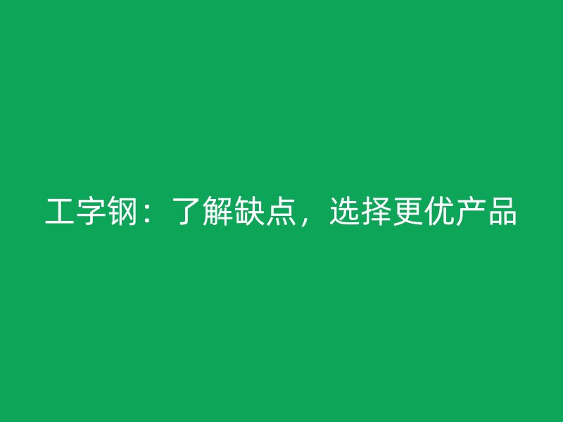 工字鋼：了解缺點(diǎn)，選擇更優(yōu)產(chǎn)品