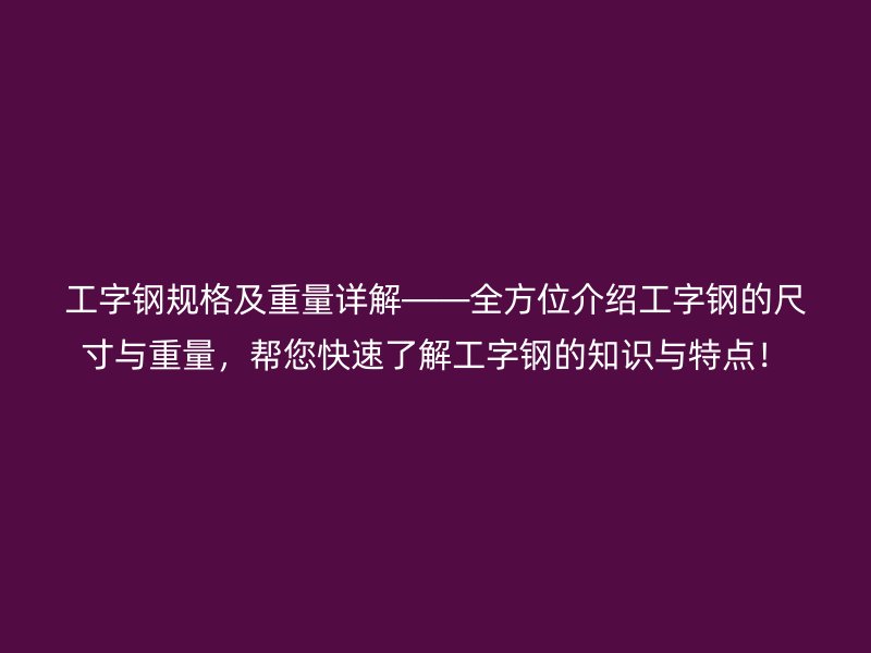工字鋼規(guī)格及重量詳解——全方位介紹工字鋼的尺寸與重量，幫您快速了解工字鋼的知識與特點！
