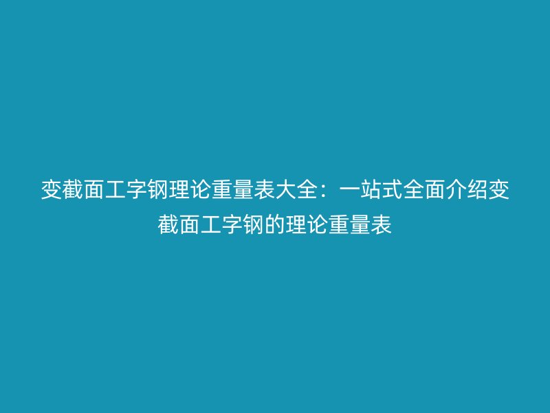 變截面工字鋼理論重量表大全：一站式全面介紹變截面工字鋼的理論重量表