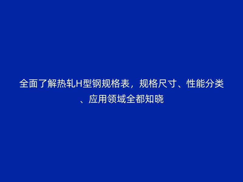 全面了解熱軋H型鋼規(guī)格表，規(guī)格尺寸、性能分類、應用領域全都知曉