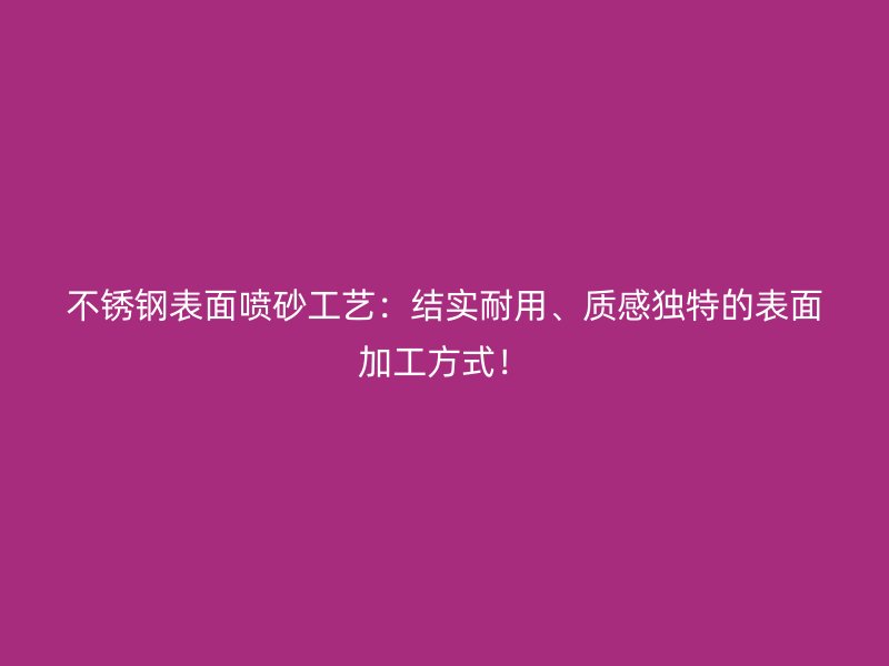 不銹鋼表面噴砂工藝：結實耐用、質感獨特的表面加工方式！