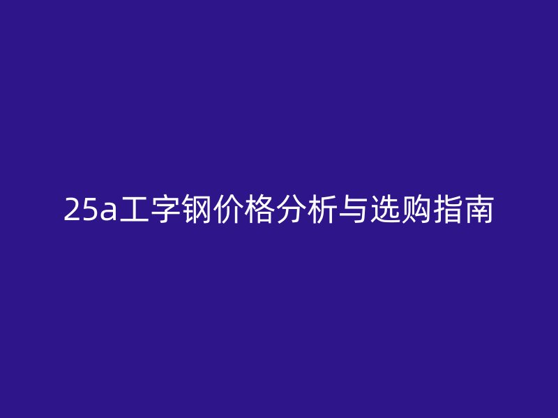25a工字鋼價(jià)格分析與選購(gòu)指南