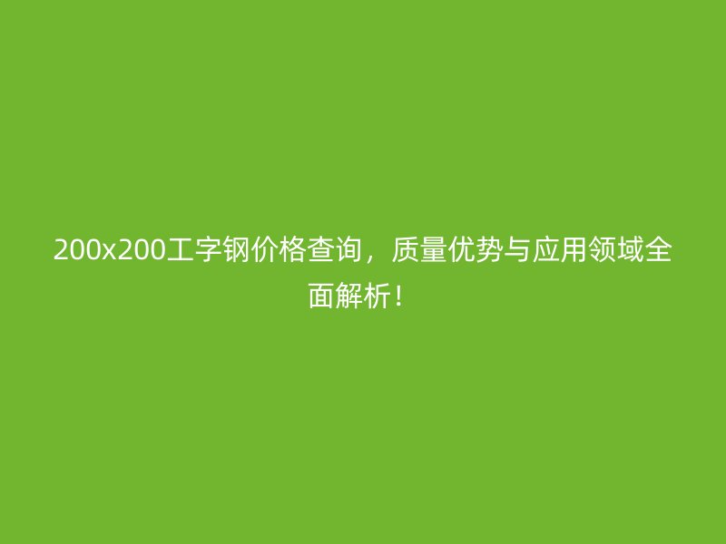 200x200工字鋼價格查詢，質量優(yōu)勢與應用領域全面解析！