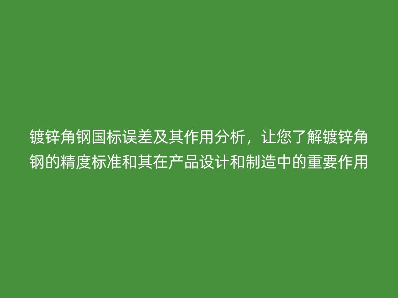 鍍鋅角鋼國標(biāo)誤差及其作用分析，讓您了解鍍鋅角鋼的精度標(biāo)準(zhǔn)和其在產(chǎn)品設(shè)計和制造中的重要作用