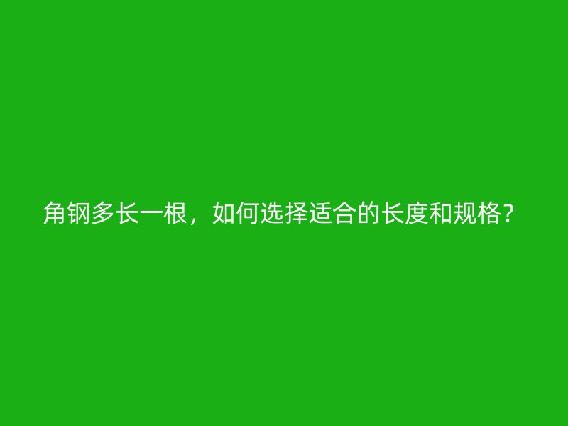 角鋼多長一根，如何選擇適合的長度和規(guī)格？