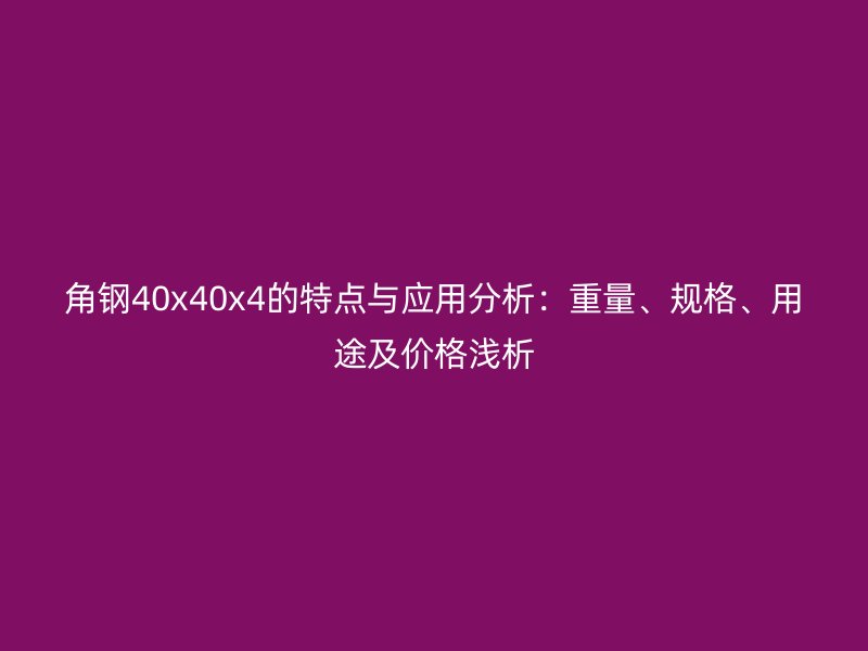 角鋼40x40x4的特點與應(yīng)用分析：重量、規(guī)格、用途及價格淺析