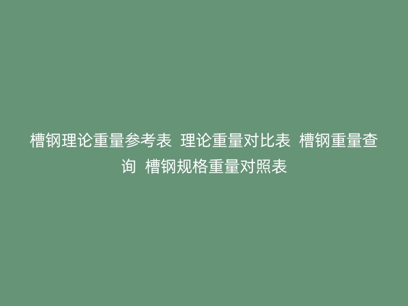 槽鋼理論重量參考表  理論重量對比表  槽鋼重量查詢  槽鋼規(guī)格重量對照表