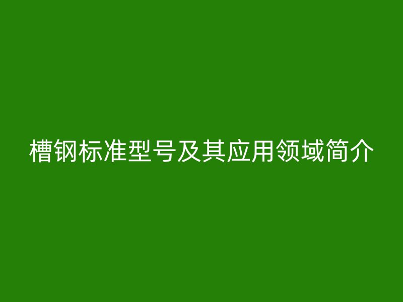 槽鋼標(biāo)準(zhǔn)型號及其應(yīng)用領(lǐng)域簡介