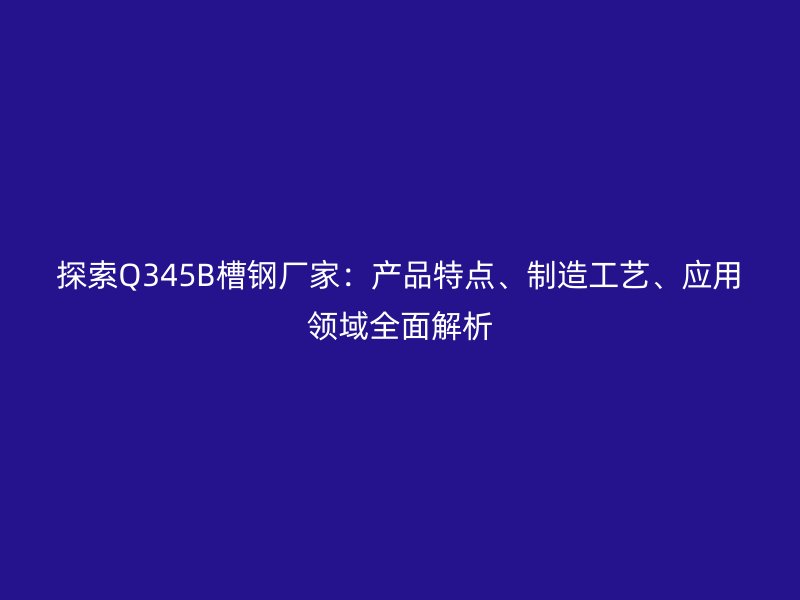 探索Q345B槽鋼廠家：產(chǎn)品特點、制造工藝、應(yīng)用領(lǐng)域全面解析