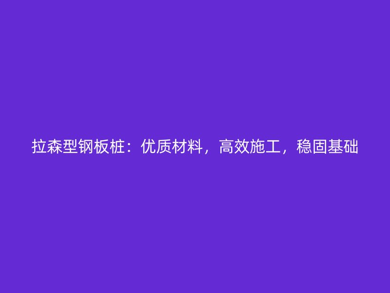 拉森型鋼板樁：優(yōu)質(zhì)材料，高效施工，穩(wěn)固基礎(chǔ)