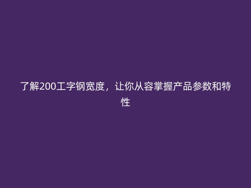 了解200工字鋼寬度，讓你從容掌握產品參數(shù)和特性