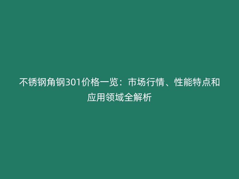 不銹鋼角鋼301價格一覽：市場行情、性能特點和應(yīng)用領(lǐng)域全解析