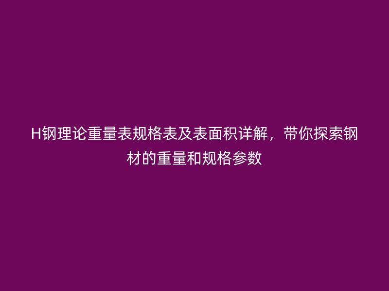 H鋼理論重量表規(guī)格表及表面積詳解，帶你探索鋼材的重量和規(guī)格參數(shù)