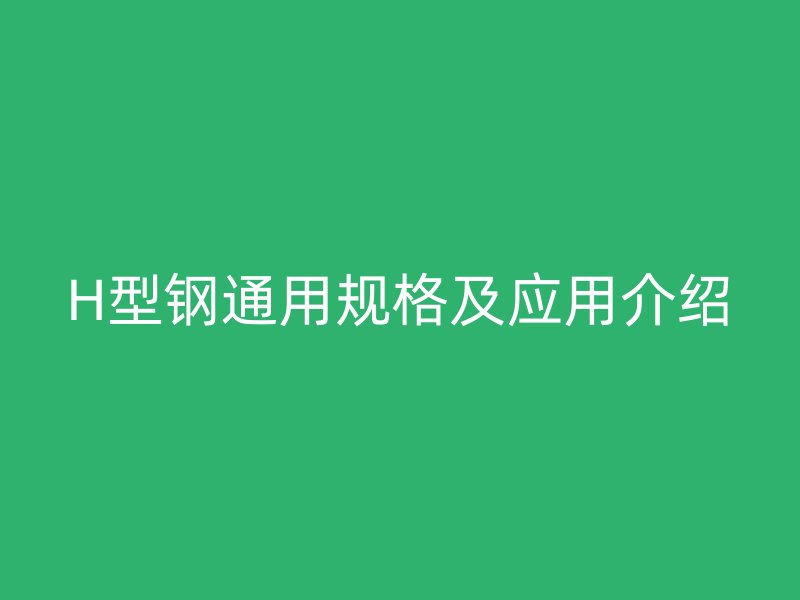 H型鋼通用規(guī)格及應用介紹