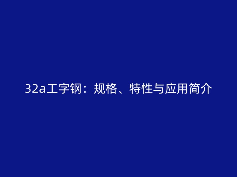 32a工字鋼：規(guī)格、特性與應(yīng)用簡介