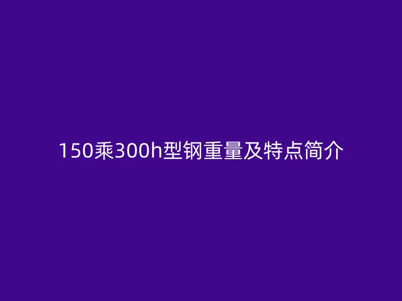 150乘300h型鋼重量及特點(diǎn)簡介