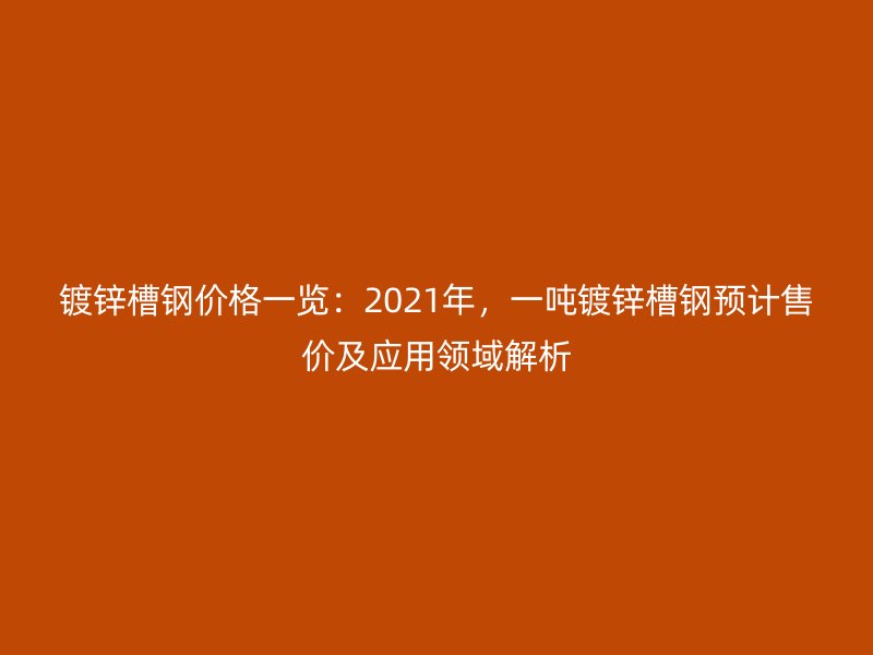 鍍鋅槽鋼價格一覽：2021年，一噸鍍鋅槽鋼預(yù)計(jì)售價及應(yīng)用領(lǐng)域解析