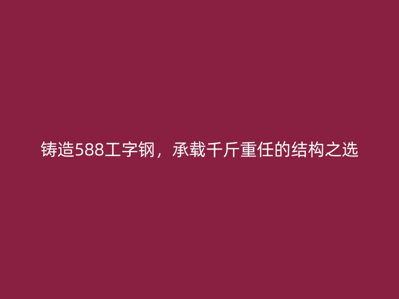 鑄造588工字鋼，承載千斤重任的結構之選
