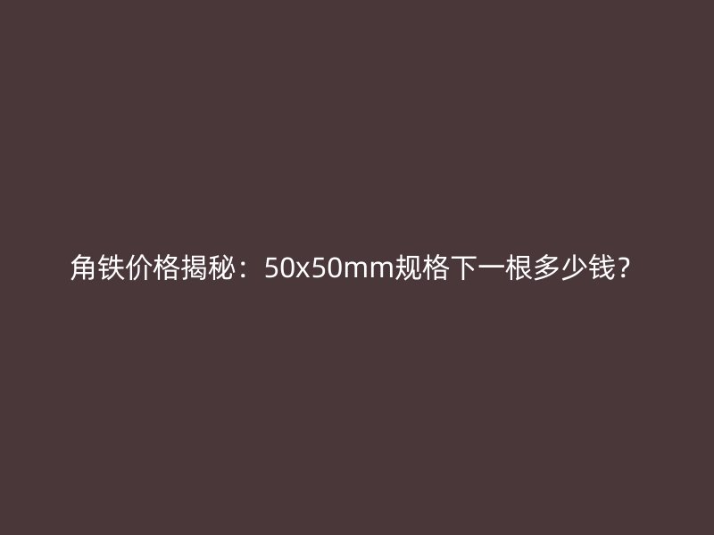 角鐵價格揭秘：50x50mm規(guī)格下一根多少錢？