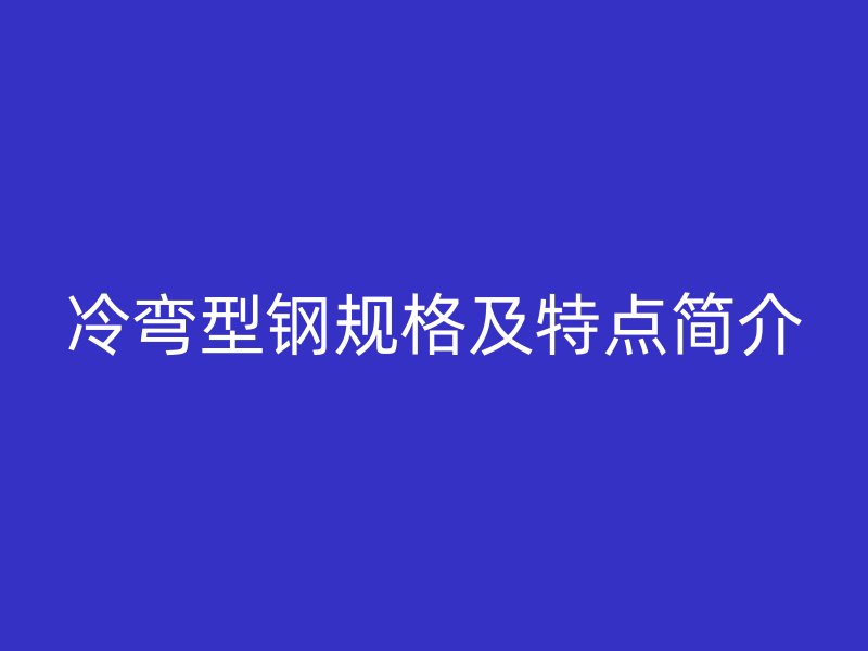 冷彎型鋼規(guī)格及特點(diǎn)簡介