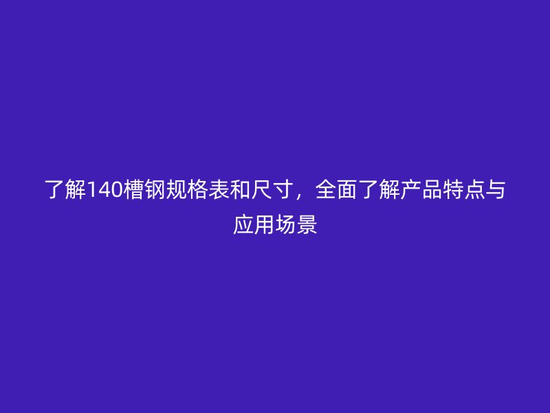 了解140槽鋼規(guī)格表和尺寸，全面了解產(chǎn)品特點與應(yīng)用場景