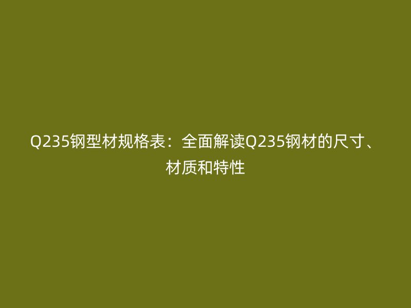 Q235鋼型材規(guī)格表：全面解讀Q235鋼材的尺寸、材質(zhì)和特性